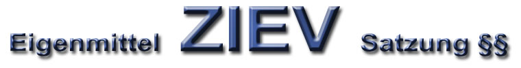 Ziev Eigenmittel Satzung Satzung - §§ - Bangert Ziev-Eigenmittel-Aachen
                       Ziev-Eigenmittel-Herzogenrath Ziev-Bangert-Herzogenrath
                       Ziev-Berlin Ziev-München Ziev-Hamburg Ziev-Hannover 
                       Ziev-Düsseldorf Ziev-Stuttgart Ziev-Alsdorf Ziev-Köln 
                       Ziev-Würselen Ziev-Stolberg Ziev-Eschweiler 